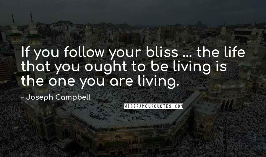 Joseph Campbell Quotes: If you follow your bliss ... the life that you ought to be living is the one you are living.