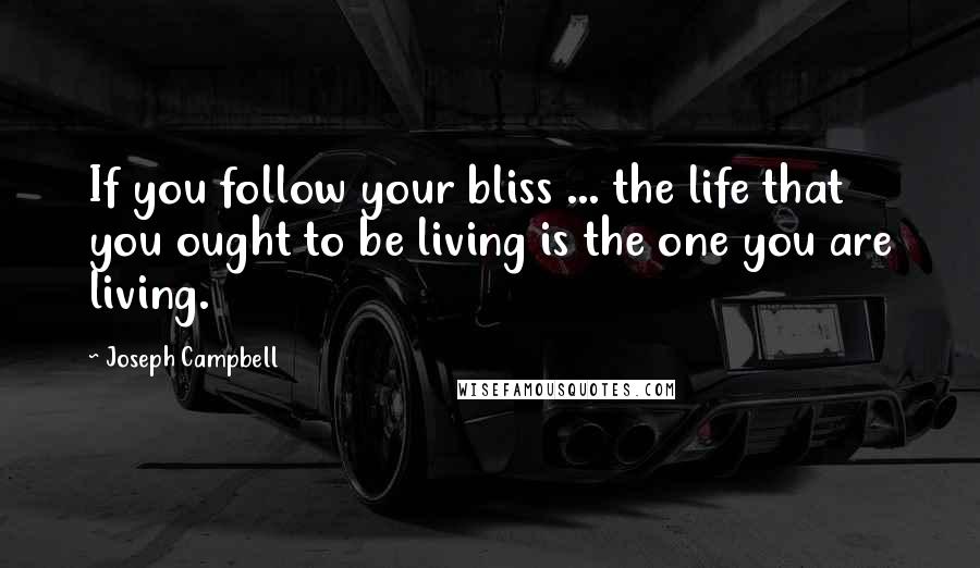 Joseph Campbell Quotes: If you follow your bliss ... the life that you ought to be living is the one you are living.