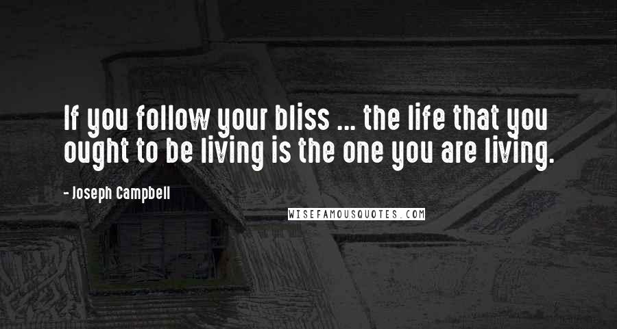 Joseph Campbell Quotes: If you follow your bliss ... the life that you ought to be living is the one you are living.