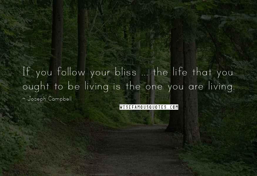 Joseph Campbell Quotes: If you follow your bliss ... the life that you ought to be living is the one you are living.