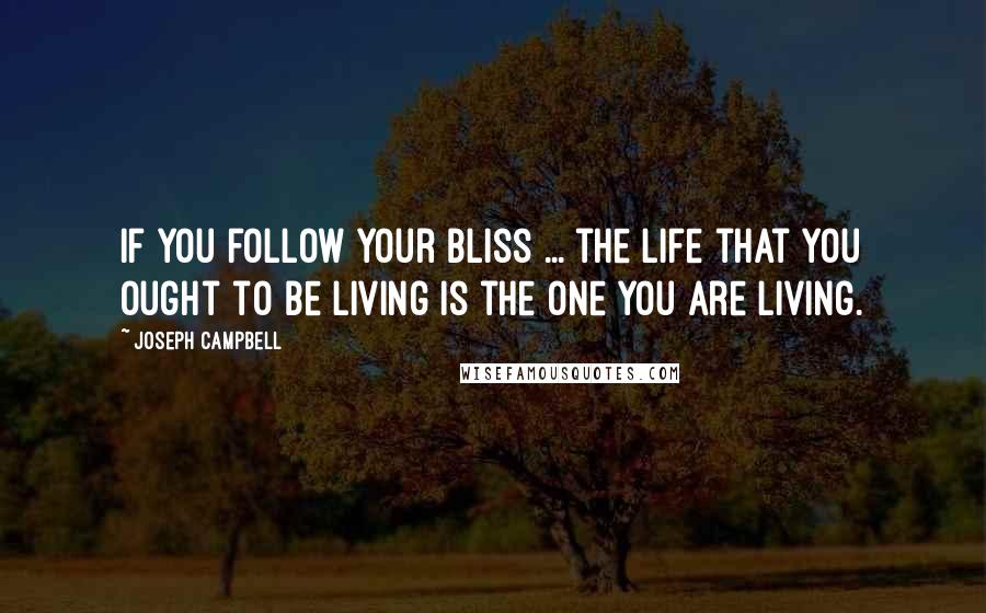 Joseph Campbell Quotes: If you follow your bliss ... the life that you ought to be living is the one you are living.