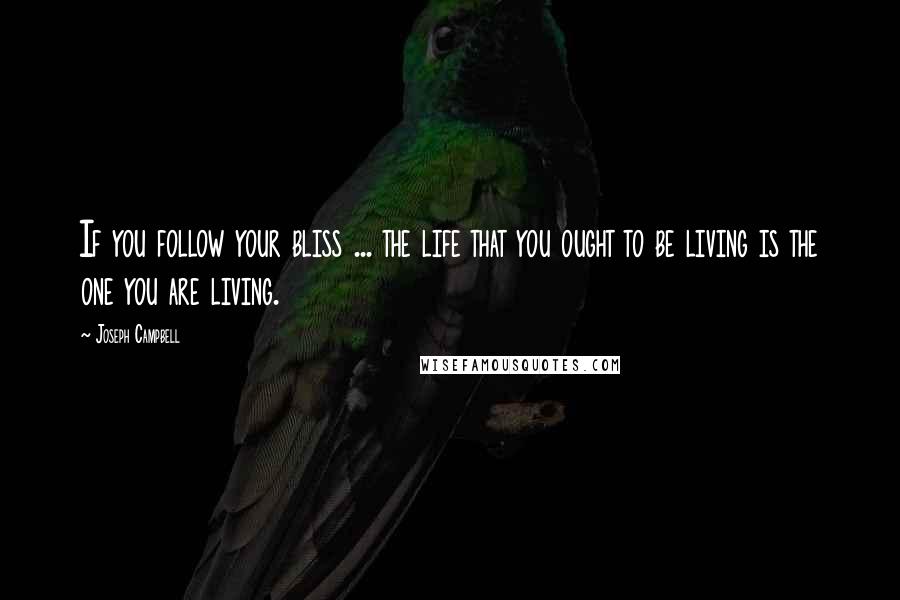 Joseph Campbell Quotes: If you follow your bliss ... the life that you ought to be living is the one you are living.