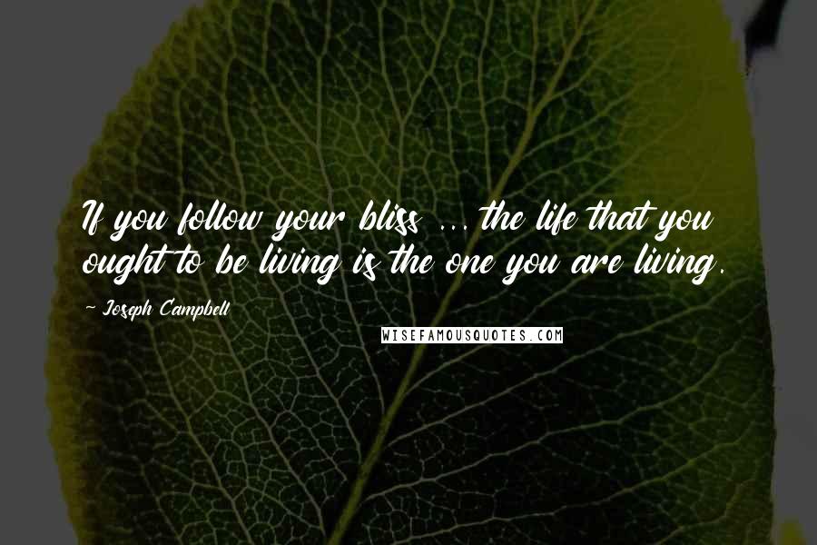 Joseph Campbell Quotes: If you follow your bliss ... the life that you ought to be living is the one you are living.