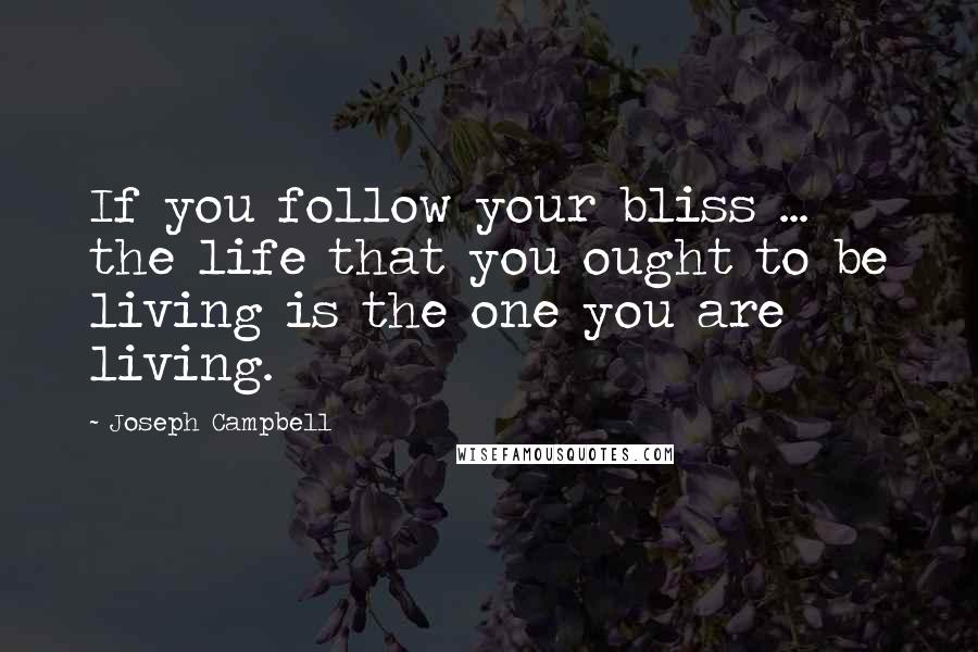 Joseph Campbell Quotes: If you follow your bliss ... the life that you ought to be living is the one you are living.