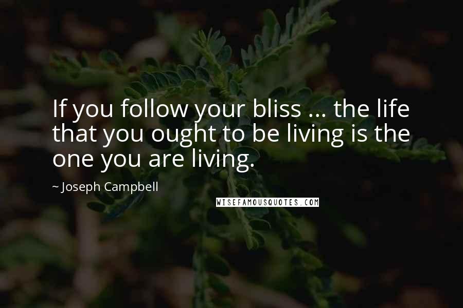 Joseph Campbell Quotes: If you follow your bliss ... the life that you ought to be living is the one you are living.