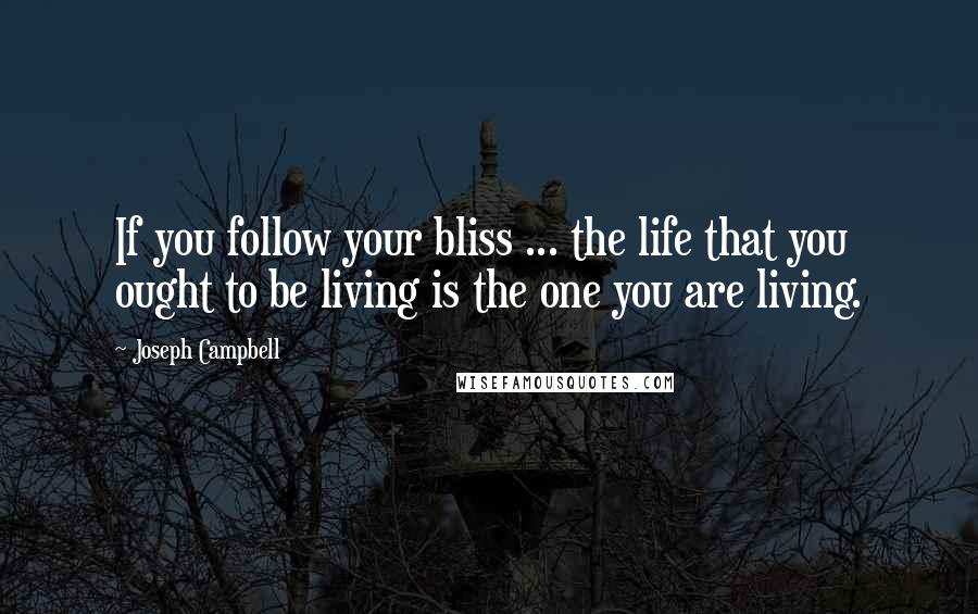 Joseph Campbell Quotes: If you follow your bliss ... the life that you ought to be living is the one you are living.