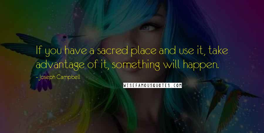 Joseph Campbell Quotes: If you have a sacred place and use it, take advantage of it, something will happen.