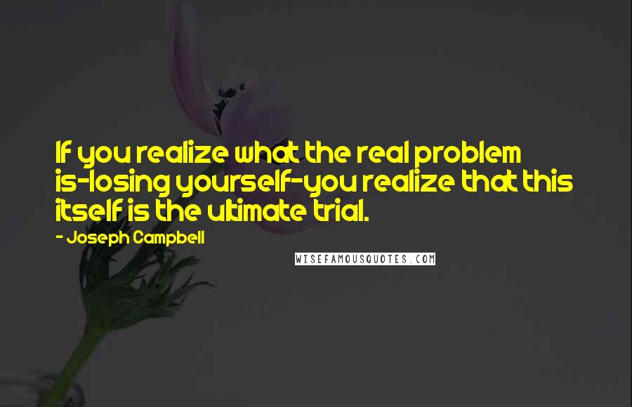 Joseph Campbell Quotes: If you realize what the real problem is-losing yourself-you realize that this itself is the ultimate trial.
