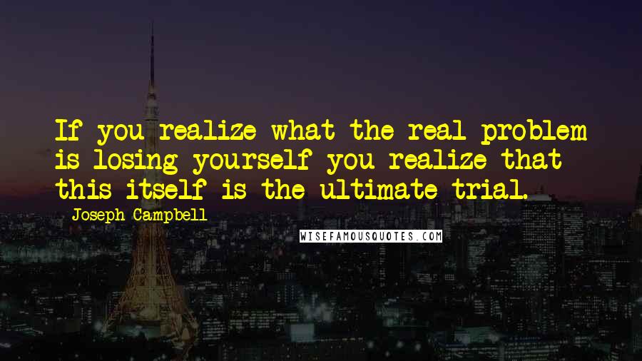 Joseph Campbell Quotes: If you realize what the real problem is-losing yourself-you realize that this itself is the ultimate trial.