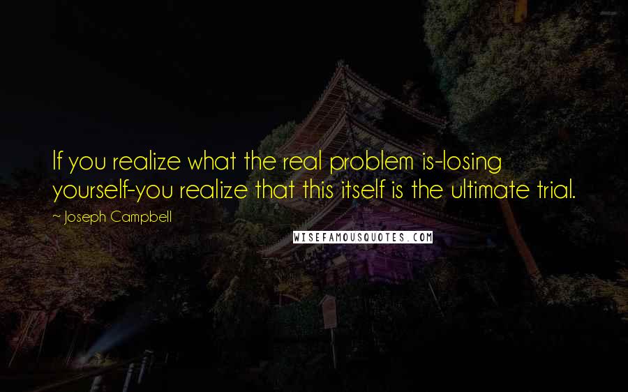 Joseph Campbell Quotes: If you realize what the real problem is-losing yourself-you realize that this itself is the ultimate trial.