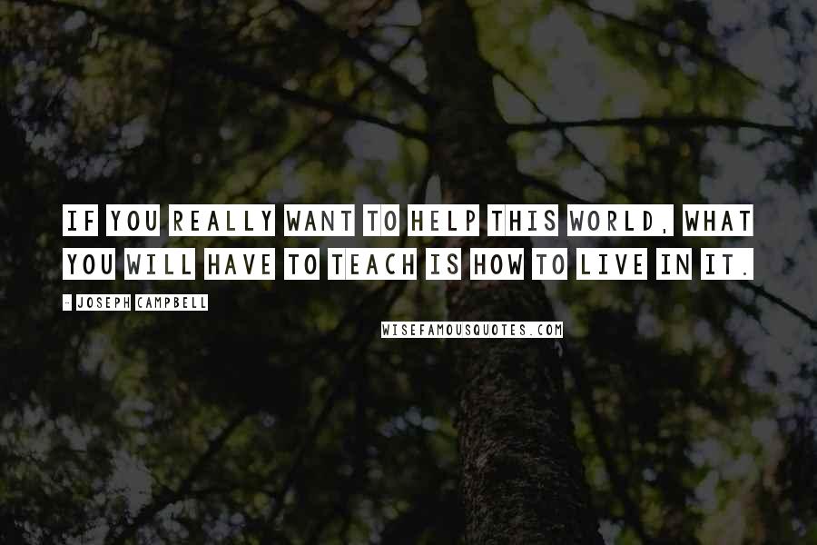Joseph Campbell Quotes: If you really want to help this world, what you will have to teach is how to live in it.