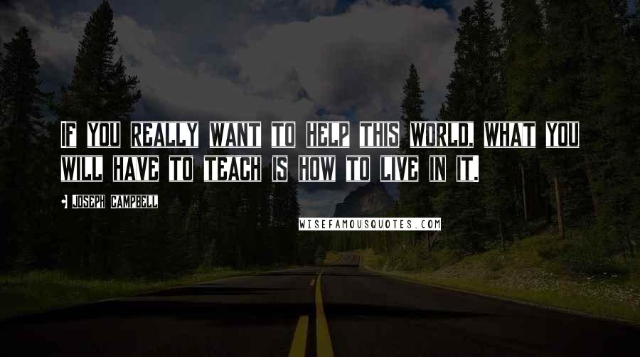 Joseph Campbell Quotes: If you really want to help this world, what you will have to teach is how to live in it.