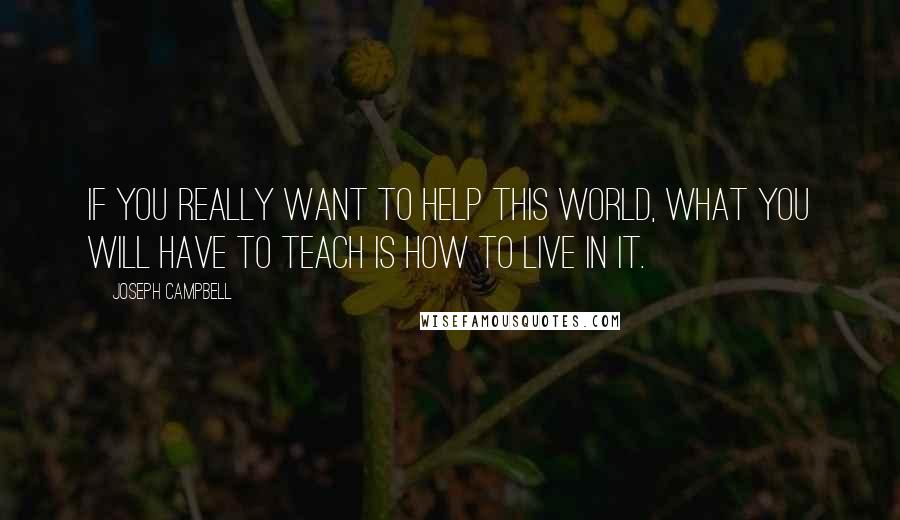 Joseph Campbell Quotes: If you really want to help this world, what you will have to teach is how to live in it.