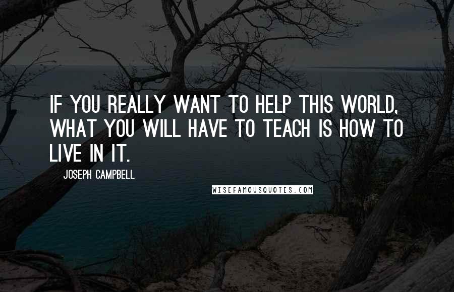 Joseph Campbell Quotes: If you really want to help this world, what you will have to teach is how to live in it.