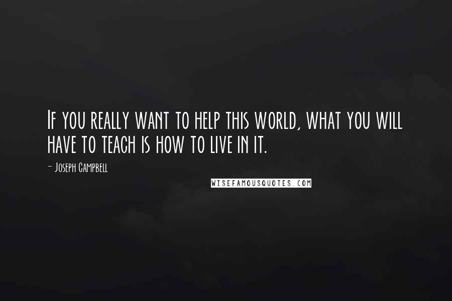 Joseph Campbell Quotes: If you really want to help this world, what you will have to teach is how to live in it.