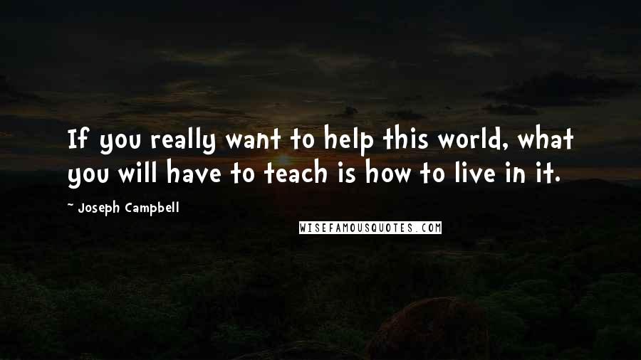 Joseph Campbell Quotes: If you really want to help this world, what you will have to teach is how to live in it.