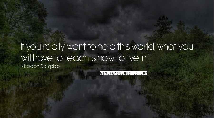 Joseph Campbell Quotes: If you really want to help this world, what you will have to teach is how to live in it.