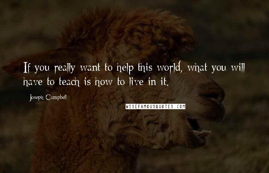 Joseph Campbell Quotes: If you really want to help this world, what you will have to teach is how to live in it.