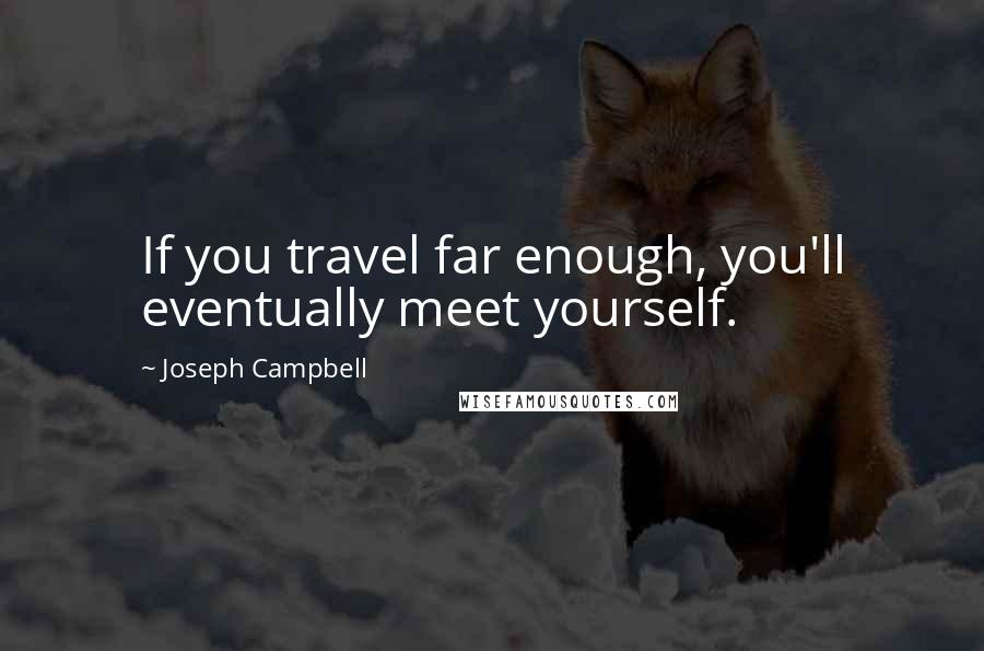 Joseph Campbell Quotes: If you travel far enough, you'll eventually meet yourself.