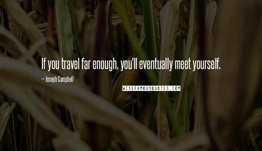 Joseph Campbell Quotes: If you travel far enough, you'll eventually meet yourself.