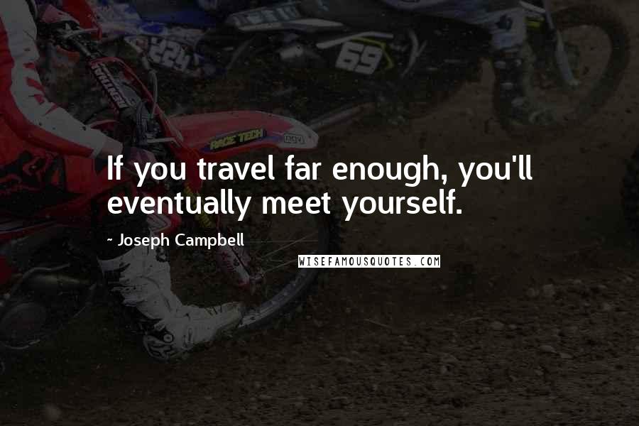 Joseph Campbell Quotes: If you travel far enough, you'll eventually meet yourself.