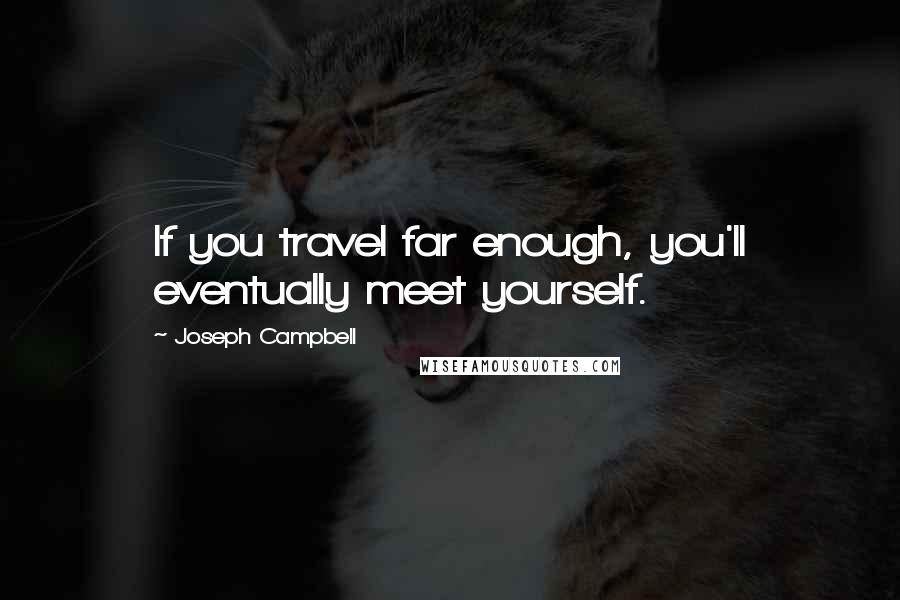 Joseph Campbell Quotes: If you travel far enough, you'll eventually meet yourself.