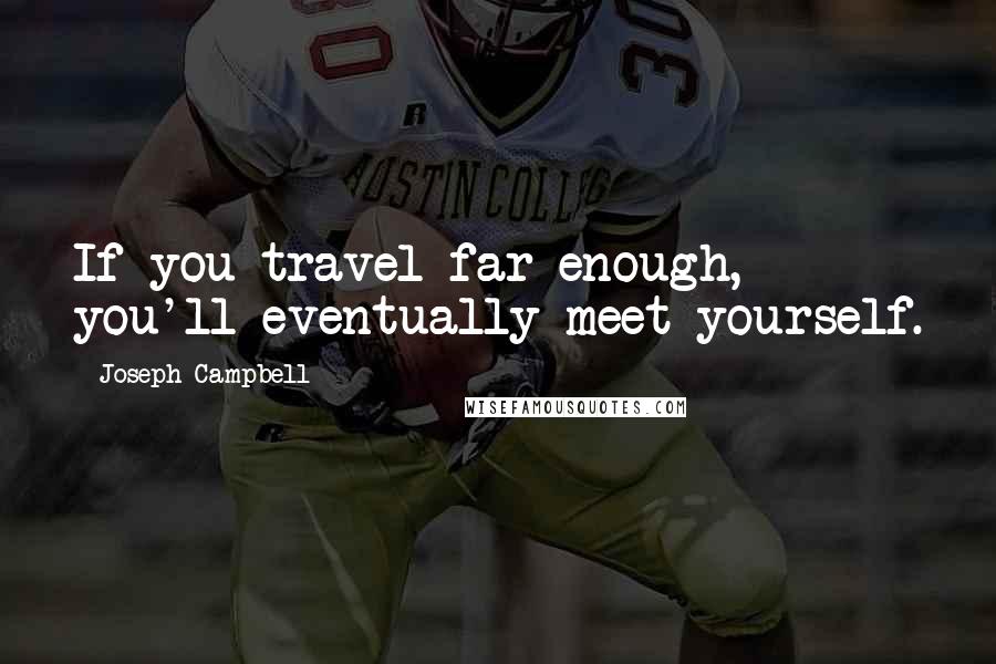 Joseph Campbell Quotes: If you travel far enough, you'll eventually meet yourself.