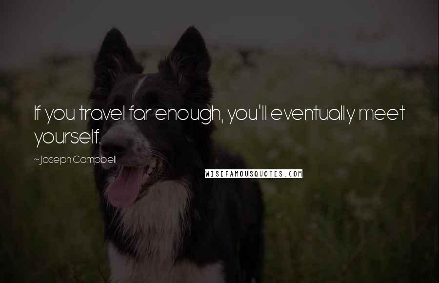 Joseph Campbell Quotes: If you travel far enough, you'll eventually meet yourself.