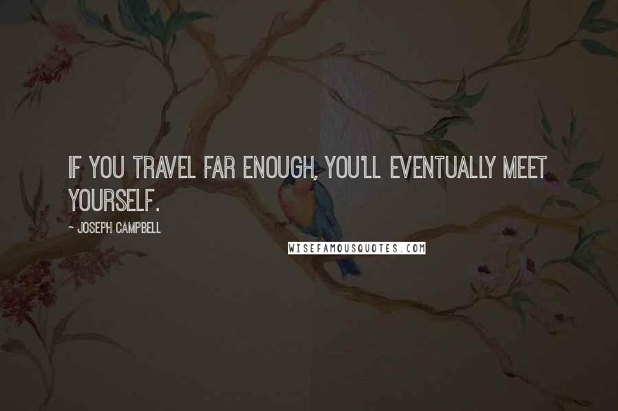 Joseph Campbell Quotes: If you travel far enough, you'll eventually meet yourself.