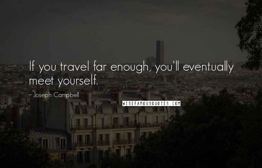 Joseph Campbell Quotes: If you travel far enough, you'll eventually meet yourself.