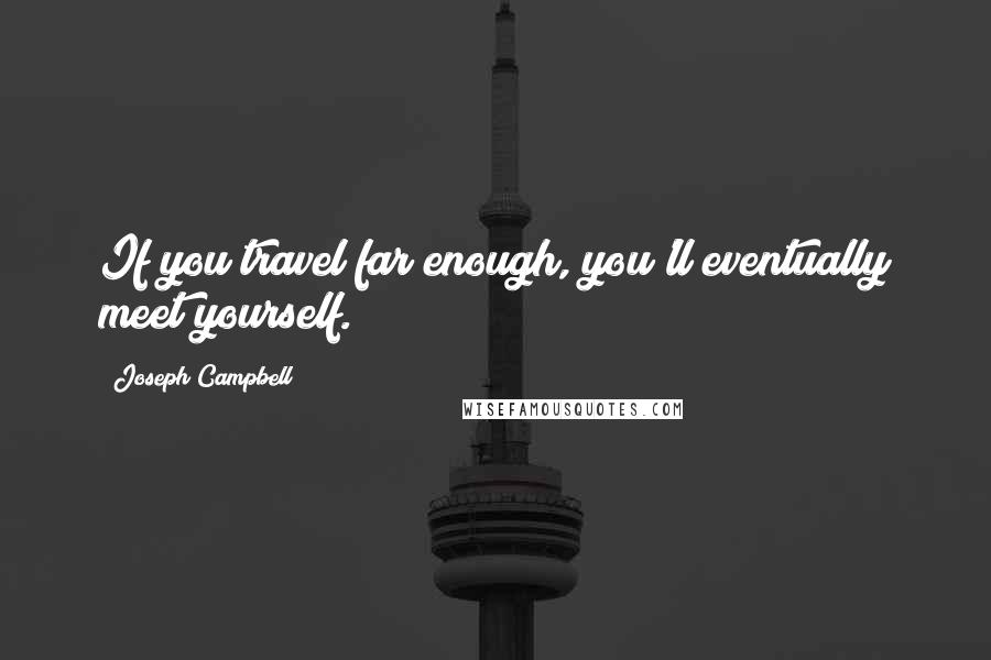 Joseph Campbell Quotes: If you travel far enough, you'll eventually meet yourself.