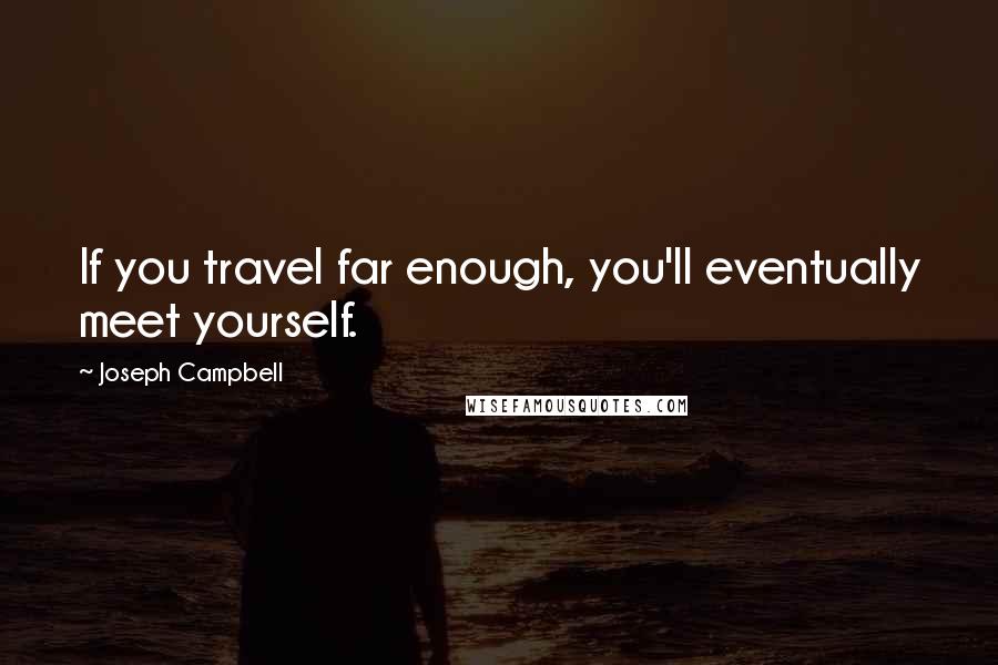 Joseph Campbell Quotes: If you travel far enough, you'll eventually meet yourself.