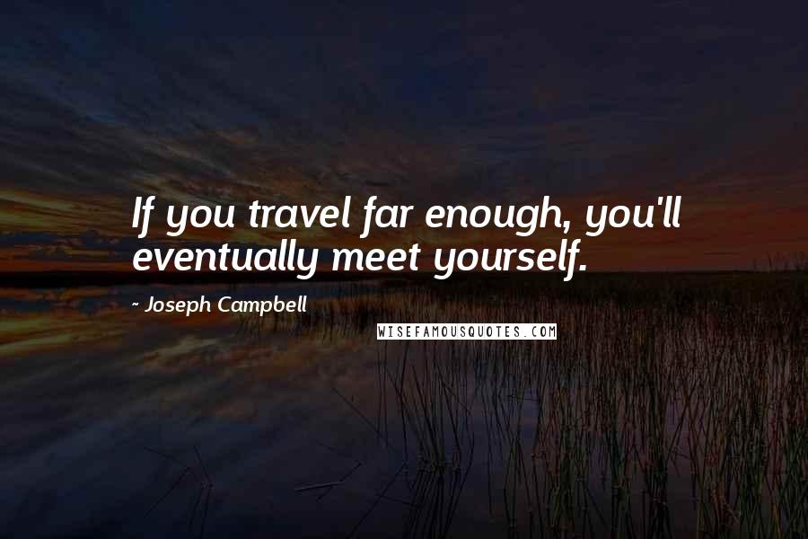 Joseph Campbell Quotes: If you travel far enough, you'll eventually meet yourself.