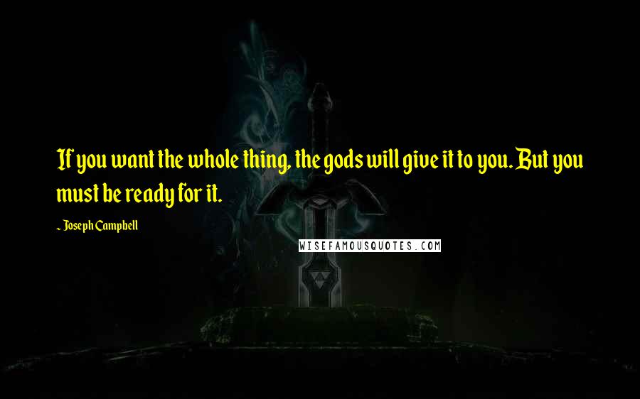 Joseph Campbell Quotes: If you want the whole thing, the gods will give it to you. But you must be ready for it.