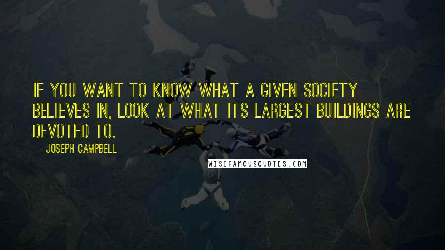 Joseph Campbell Quotes: If you want to know what a given society believes in, look at what its largest buildings are devoted to.