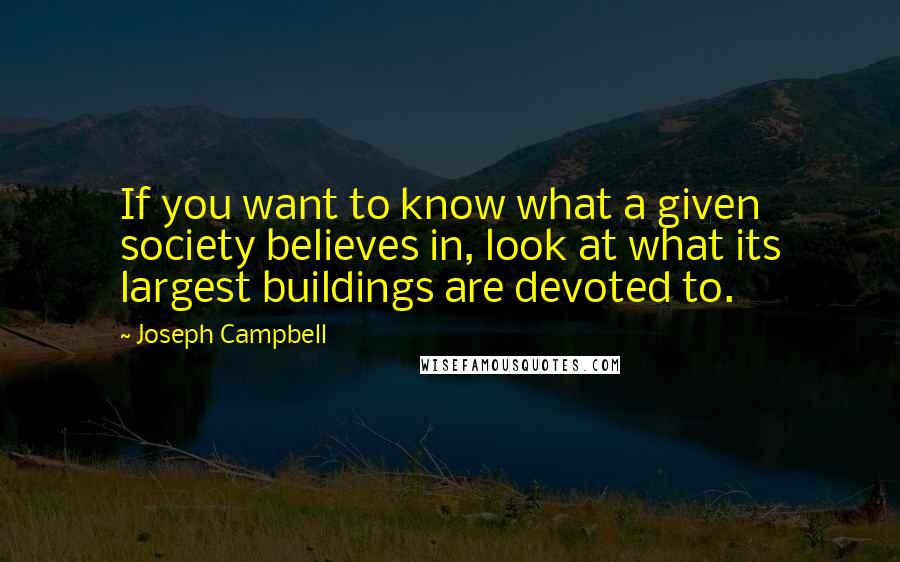 Joseph Campbell Quotes: If you want to know what a given society believes in, look at what its largest buildings are devoted to.