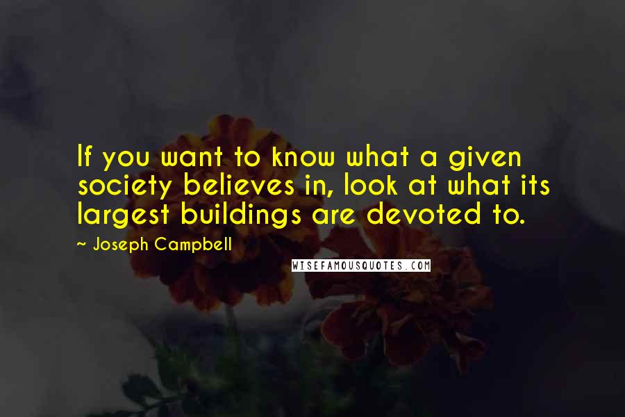 Joseph Campbell Quotes: If you want to know what a given society believes in, look at what its largest buildings are devoted to.