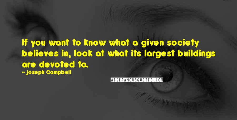 Joseph Campbell Quotes: If you want to know what a given society believes in, look at what its largest buildings are devoted to.