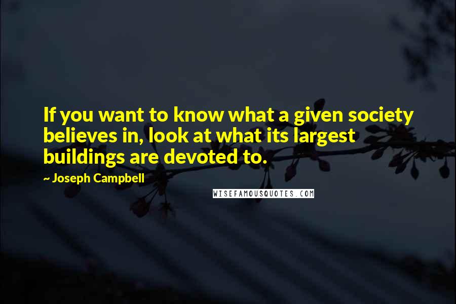 Joseph Campbell Quotes: If you want to know what a given society believes in, look at what its largest buildings are devoted to.