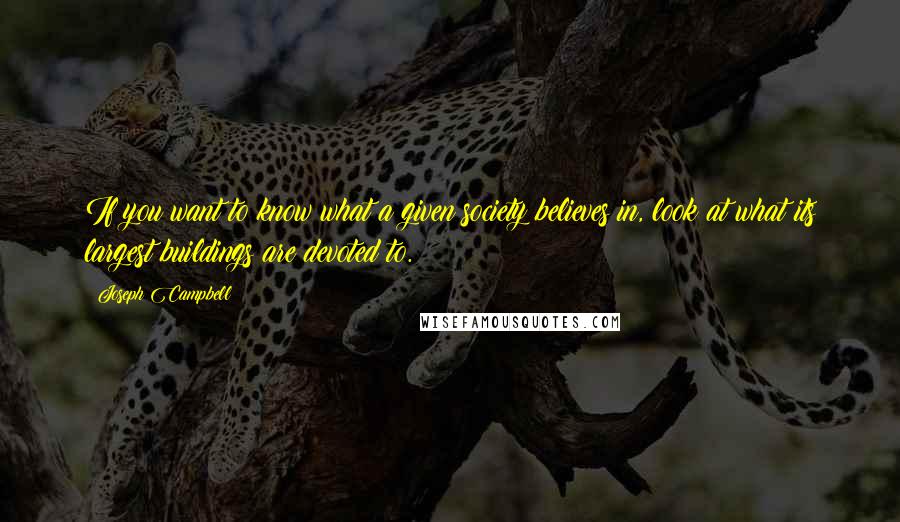 Joseph Campbell Quotes: If you want to know what a given society believes in, look at what its largest buildings are devoted to.