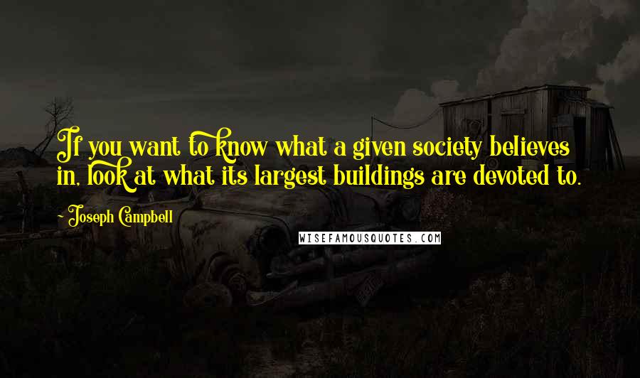 Joseph Campbell Quotes: If you want to know what a given society believes in, look at what its largest buildings are devoted to.