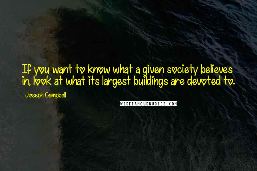 Joseph Campbell Quotes: If you want to know what a given society believes in, look at what its largest buildings are devoted to.