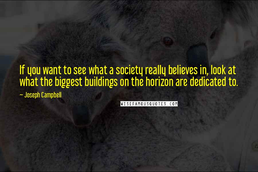 Joseph Campbell Quotes: If you want to see what a society really believes in, look at what the biggest buildings on the horizon are dedicated to.