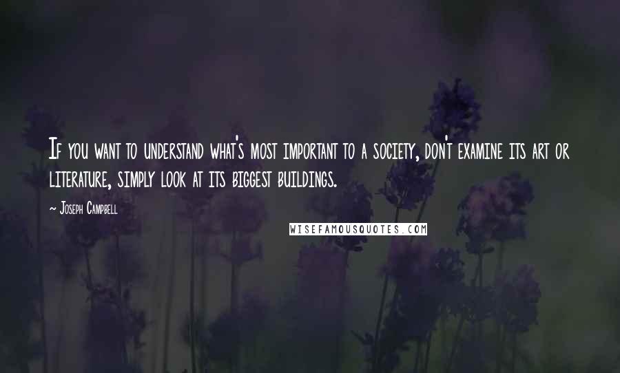 Joseph Campbell Quotes: If you want to understand what's most important to a society, don't examine its art or literature, simply look at its biggest buildings.