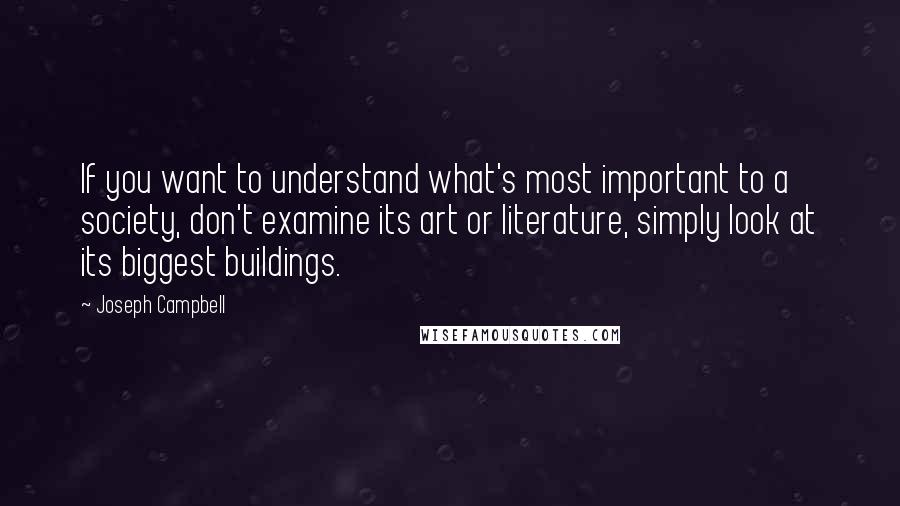 Joseph Campbell Quotes: If you want to understand what's most important to a society, don't examine its art or literature, simply look at its biggest buildings.