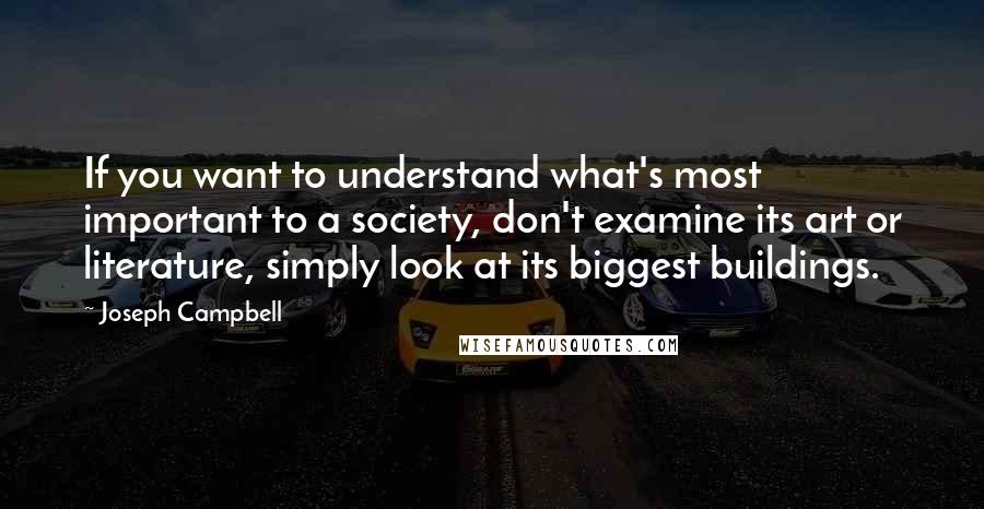 Joseph Campbell Quotes: If you want to understand what's most important to a society, don't examine its art or literature, simply look at its biggest buildings.