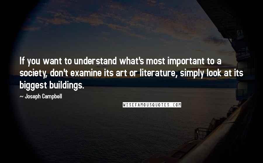 Joseph Campbell Quotes: If you want to understand what's most important to a society, don't examine its art or literature, simply look at its biggest buildings.