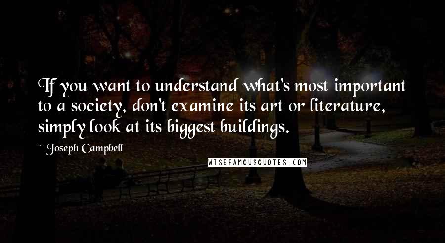 Joseph Campbell Quotes: If you want to understand what's most important to a society, don't examine its art or literature, simply look at its biggest buildings.