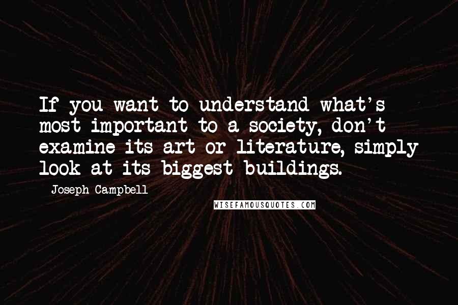 Joseph Campbell Quotes: If you want to understand what's most important to a society, don't examine its art or literature, simply look at its biggest buildings.