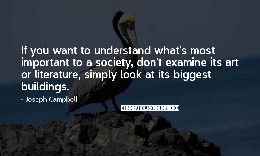 Joseph Campbell Quotes: If you want to understand what's most important to a society, don't examine its art or literature, simply look at its biggest buildings.